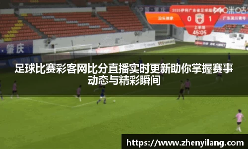 足球比赛彩客网比分直播实时更新助你掌握赛事动态与精彩瞬间
